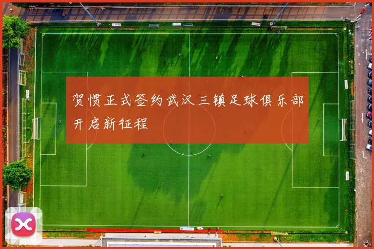 贺惯正式签约武汉三镇足球俱乐部开启新征程