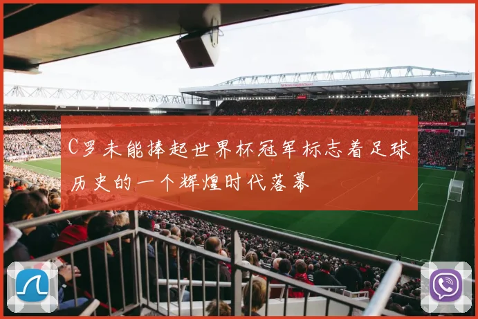C罗未能捧起世界杯冠军标志着足球历史的一个辉煌时代落幕
