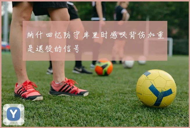 纳什回忆防守库里时感叹背伤加重是退役的信号