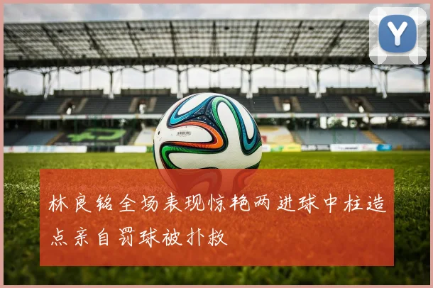 林良铭全场表现惊艳两进球中柱造点亲自罚球被扑救