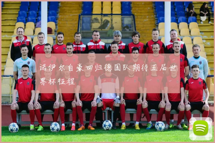 诺伊尔自豪回归德国队期待五届世界杯征程