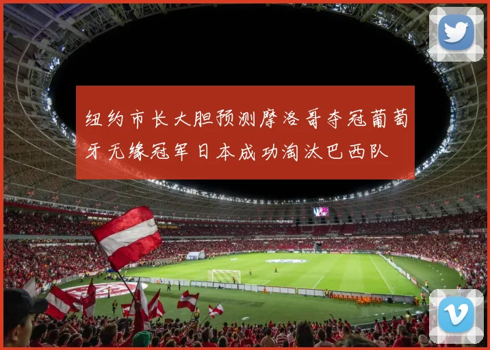纽约市长大胆预测摩洛哥夺冠葡萄牙无缘冠军日本成功淘汰巴西队
