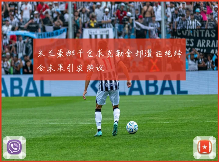 米兰豪掷千金求克勒舍却遭拒绝转会未果引发热议