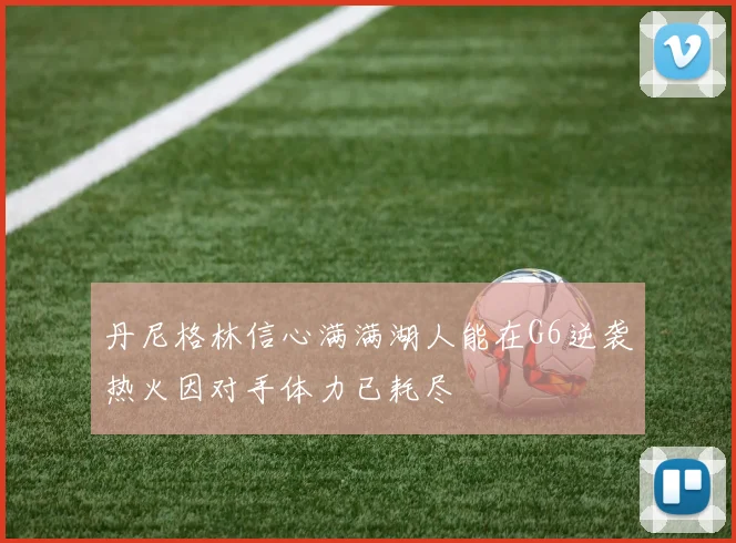 丹尼格林信心满满湖人能在G6逆袭热火因对手体力已耗尽