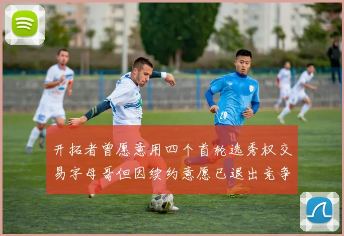 开拓者曾愿意用四个首轮选秀权交易字母哥但因续约意愿已退出竞争
